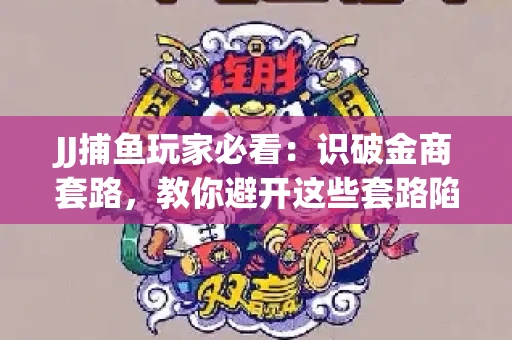 JJ捕鱼玩家必看：识破金商套路，教你避开这些套路陷阱！