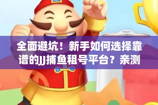全面避坑！新手如何选择靠谱的JJ捕鱼租号平台？亲测租炮技巧大公开