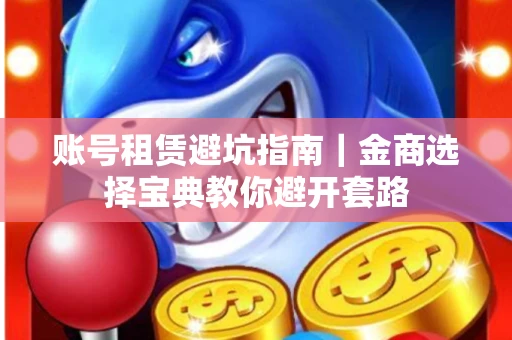账号租赁避坑指南｜金商选择宝典教你避开套路