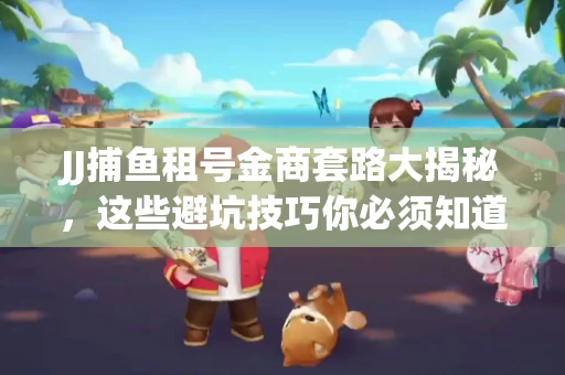 JJ捕鱼租号金商套路大揭秘，这些避坑技巧你必须知道！