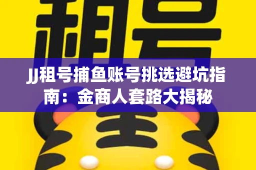 JJ租号捕鱼账号挑选避坑指南：金商人套路大揭秘