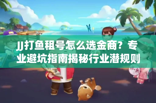 JJ打鱼租号怎么选金商？专业避坑指南揭秘行业潜规则