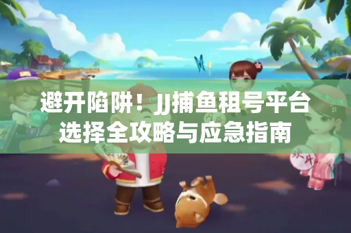 避开陷阱！JJ捕鱼租号平台选择全攻略与应急指南