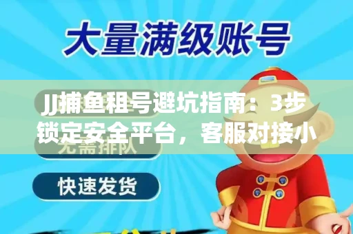 JJ捕鱼租号避坑指南：3步锁定安全平台，客服对接小技巧全公开