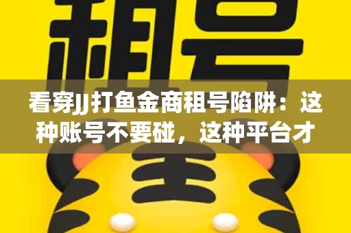 看穿JJ打鱼金商租号陷阱：这种账号不要碰，这种平台才靠谱